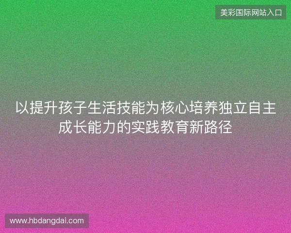 以提升孩子生活技能为核心培养独立自主成长能力的实践教育新路径