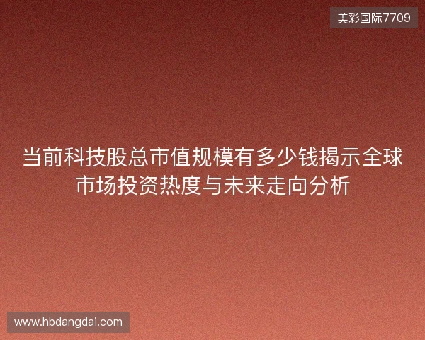 当前科技股总市值规模有多少钱揭示全球市场投资热度与未来走向分析