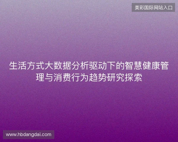 生活方式大数据分析驱动下的智慧健康管理与消费行为趋势研究探索