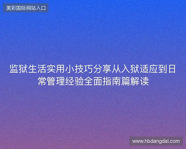 监狱生活实用小技巧分享从入狱适应到日常管理经验全面指南篇解读