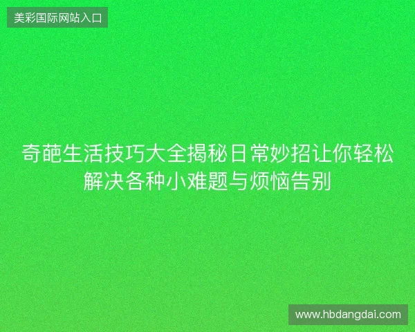 奇葩生活技巧大全揭秘日常妙招让你轻松解决各种小难题与烦恼告别